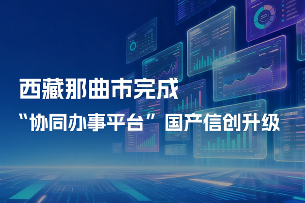 西藏那曲市完成協(xié)同辦事平臺(tái)國產(chǎn)信創(chuàng)升級(jí)